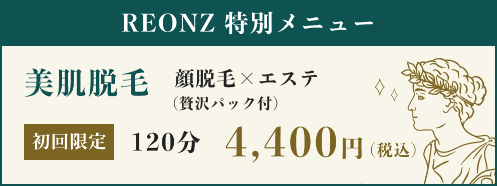 REONZ 特別メニュー 美肌脱毛 顔脱毛×エステ（贅沢パック付） 初回限定 120分 4,400円（税込）